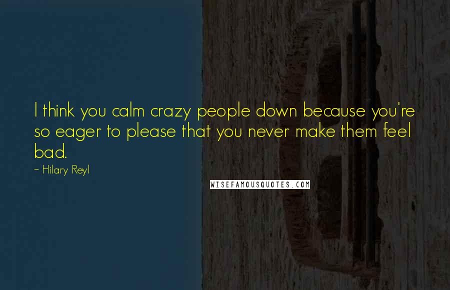 Hilary Reyl Quotes: I think you calm crazy people down because you're so eager to please that you never make them feel bad.