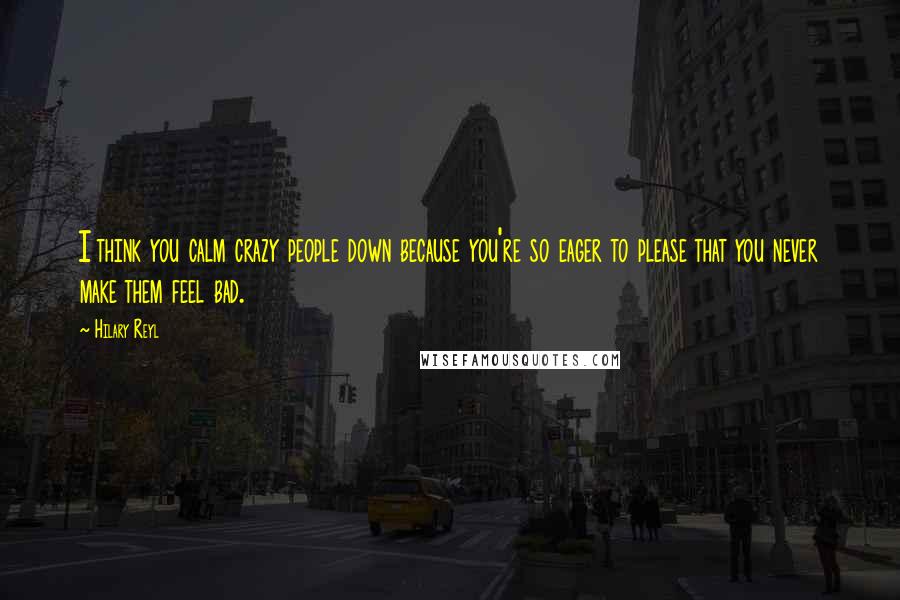 Hilary Reyl Quotes: I think you calm crazy people down because you're so eager to please that you never make them feel bad.