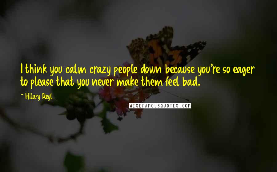 Hilary Reyl Quotes: I think you calm crazy people down because you're so eager to please that you never make them feel bad.