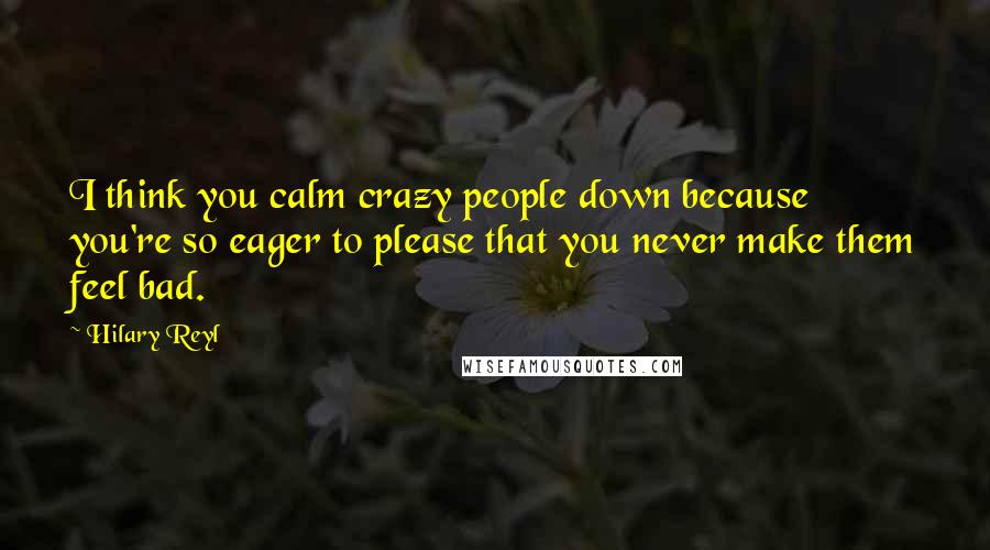 Hilary Reyl Quotes: I think you calm crazy people down because you're so eager to please that you never make them feel bad.