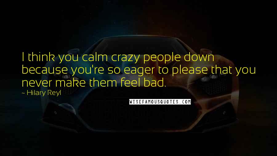 Hilary Reyl Quotes: I think you calm crazy people down because you're so eager to please that you never make them feel bad.