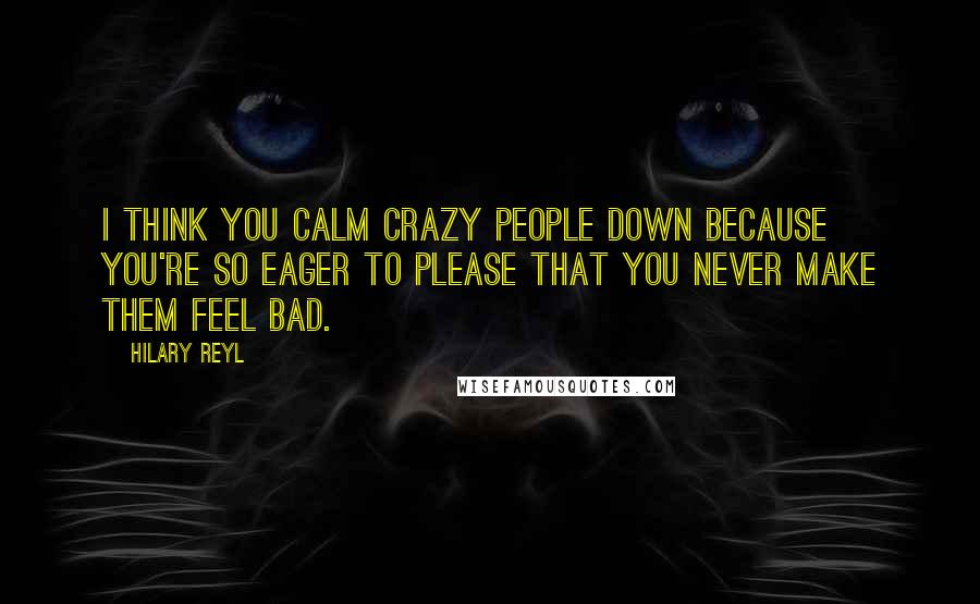 Hilary Reyl Quotes: I think you calm crazy people down because you're so eager to please that you never make them feel bad.