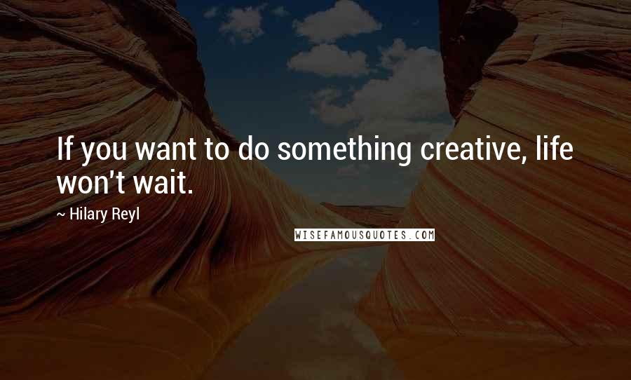 Hilary Reyl Quotes: If you want to do something creative, life won't wait.