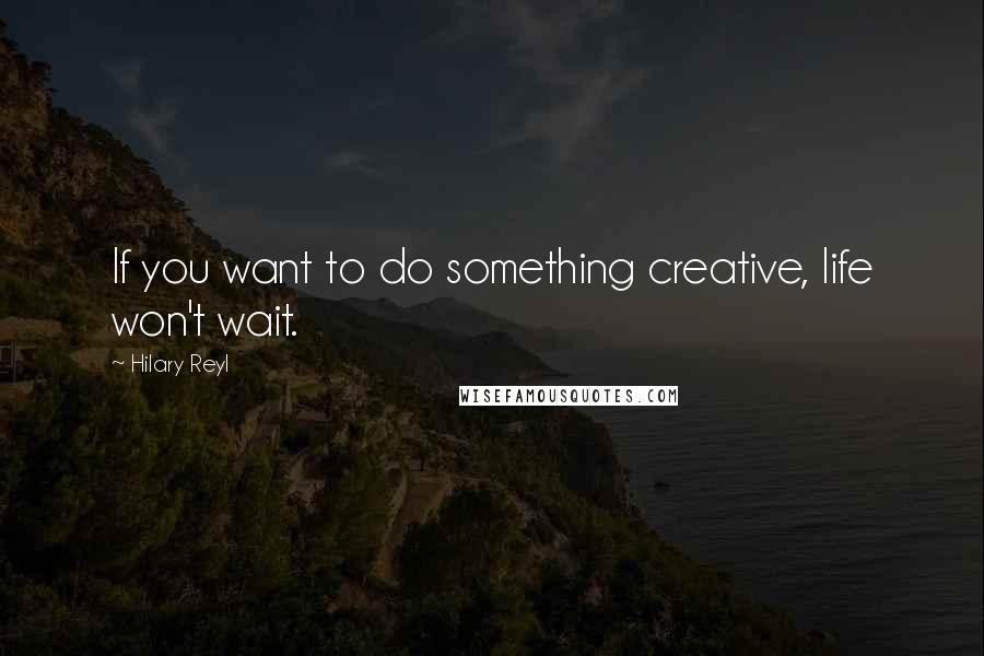 Hilary Reyl Quotes: If you want to do something creative, life won't wait.