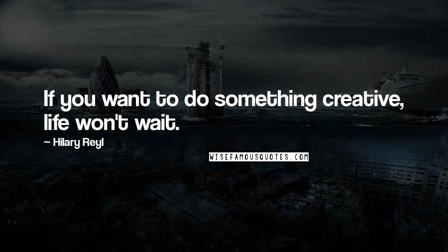 Hilary Reyl Quotes: If you want to do something creative, life won't wait.