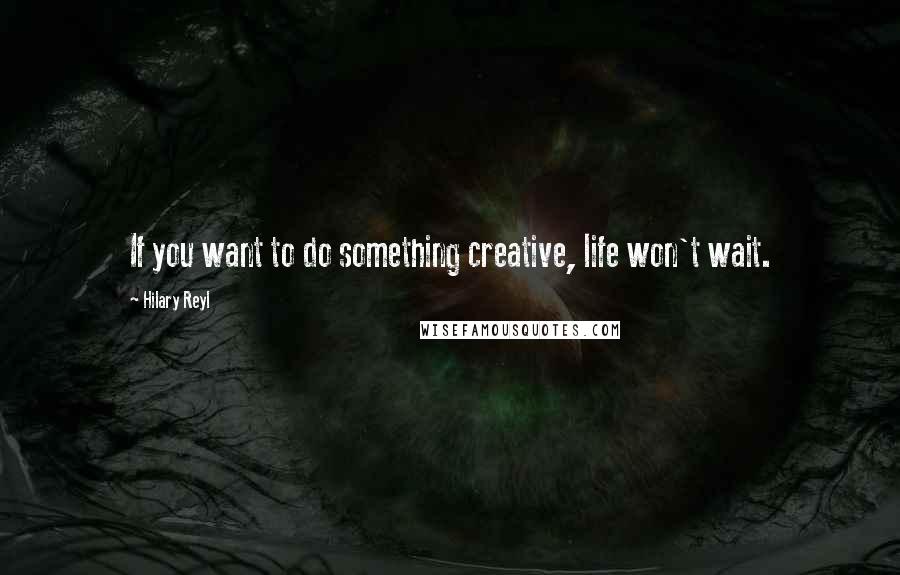 Hilary Reyl Quotes: If you want to do something creative, life won't wait.