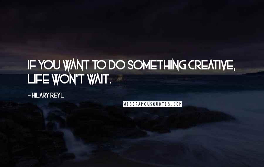 Hilary Reyl Quotes: If you want to do something creative, life won't wait.