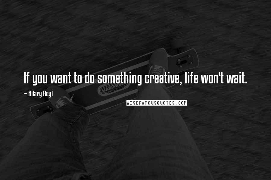 Hilary Reyl Quotes: If you want to do something creative, life won't wait.