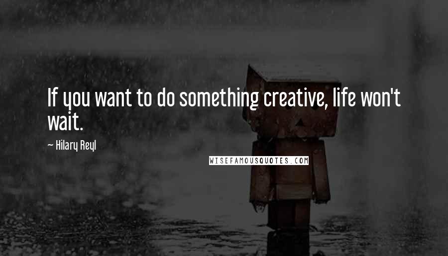 Hilary Reyl Quotes: If you want to do something creative, life won't wait.