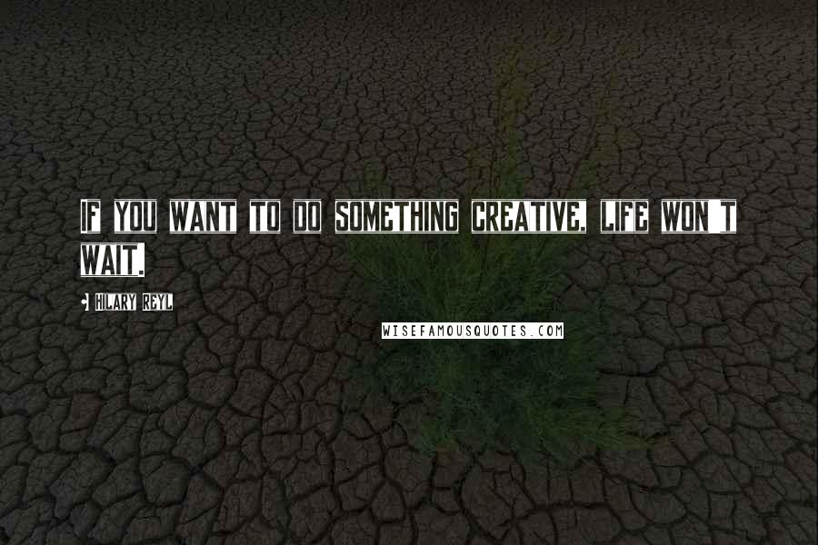 Hilary Reyl Quotes: If you want to do something creative, life won't wait.