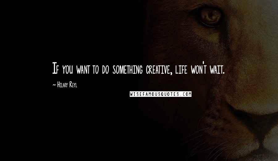 Hilary Reyl Quotes: If you want to do something creative, life won't wait.