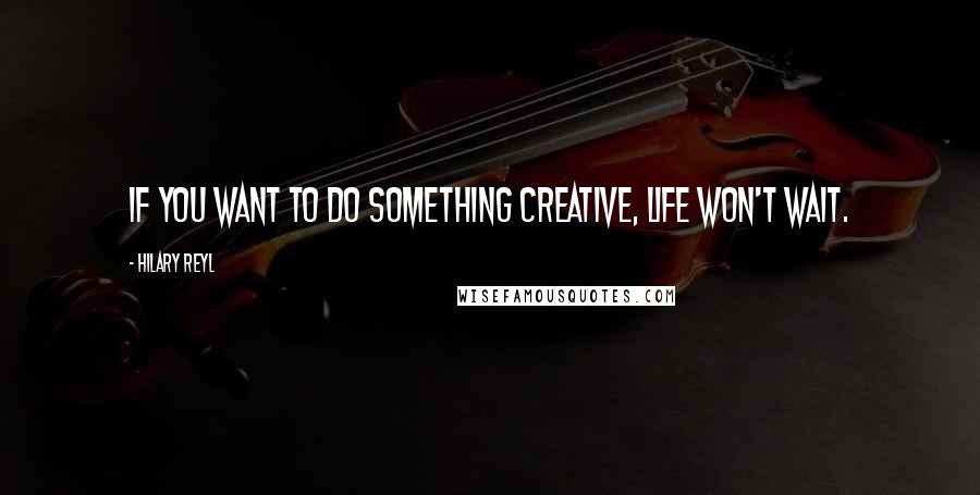 Hilary Reyl Quotes: If you want to do something creative, life won't wait.