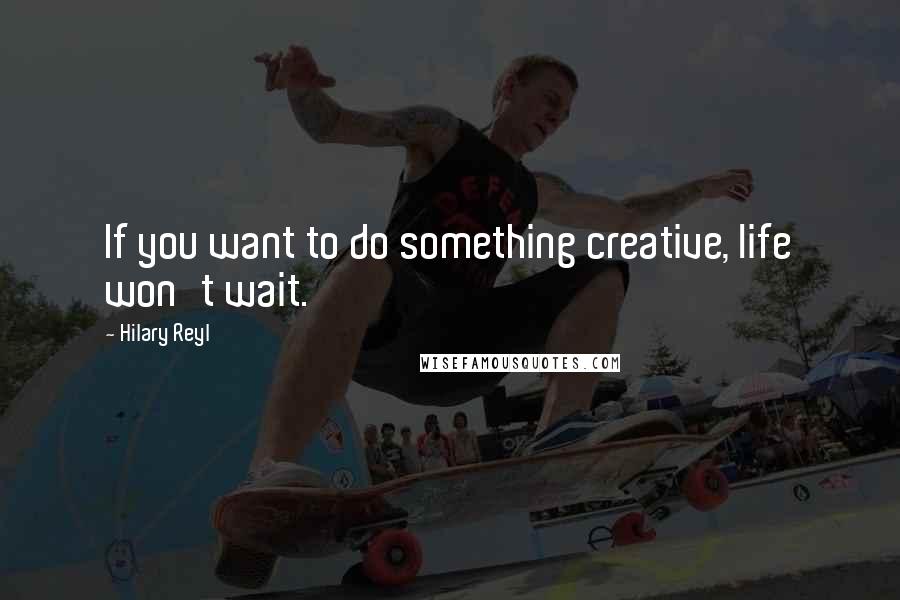 Hilary Reyl Quotes: If you want to do something creative, life won't wait.