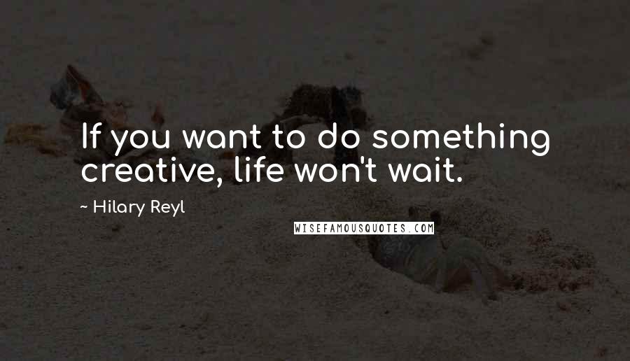 Hilary Reyl Quotes: If you want to do something creative, life won't wait.