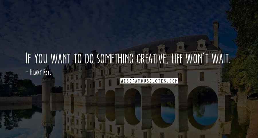 Hilary Reyl Quotes: If you want to do something creative, life won't wait.