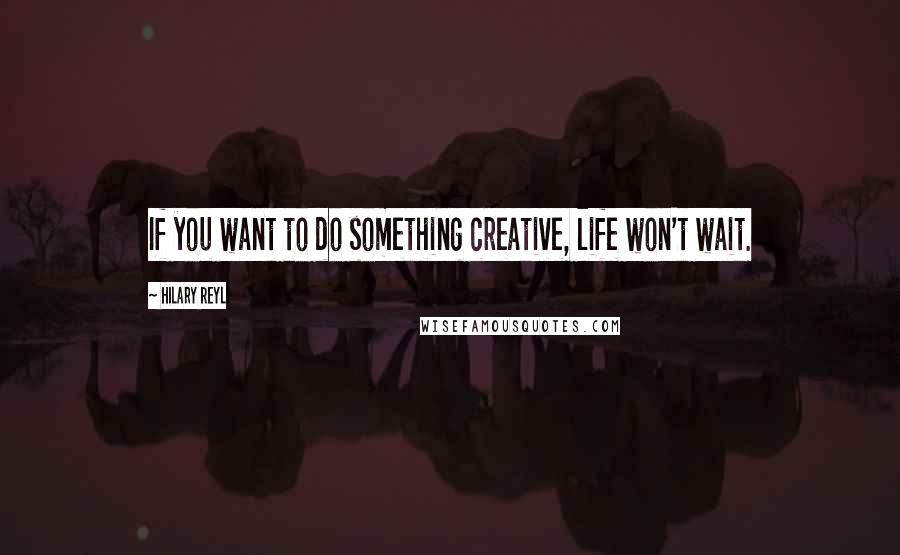 Hilary Reyl Quotes: If you want to do something creative, life won't wait.