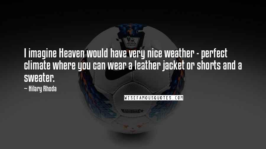 Hilary Rhoda Quotes: I imagine Heaven would have very nice weather - perfect climate where you can wear a leather jacket or shorts and a sweater.