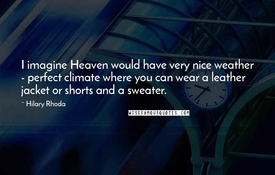 Hilary Rhoda Quotes: I imagine Heaven would have very nice weather - perfect climate where you can wear a leather jacket or shorts and a sweater.
