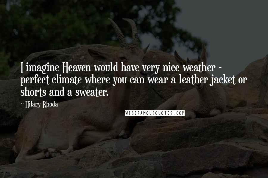 Hilary Rhoda Quotes: I imagine Heaven would have very nice weather - perfect climate where you can wear a leather jacket or shorts and a sweater.