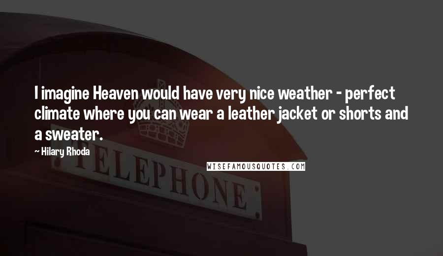 Hilary Rhoda Quotes: I imagine Heaven would have very nice weather - perfect climate where you can wear a leather jacket or shorts and a sweater.