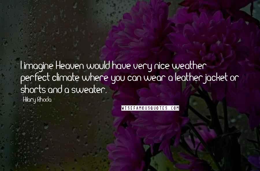 Hilary Rhoda Quotes: I imagine Heaven would have very nice weather - perfect climate where you can wear a leather jacket or shorts and a sweater.