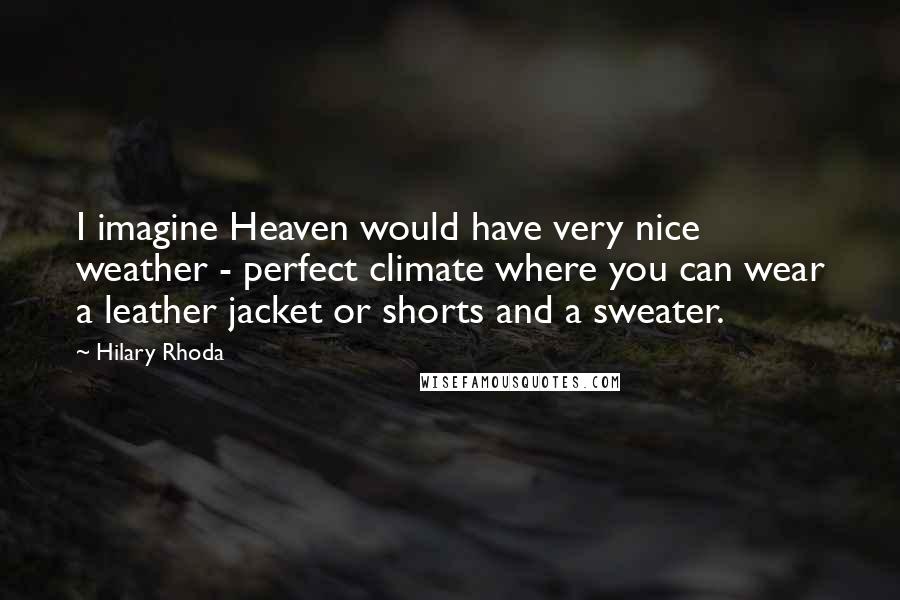 Hilary Rhoda Quotes: I imagine Heaven would have very nice weather - perfect climate where you can wear a leather jacket or shorts and a sweater.