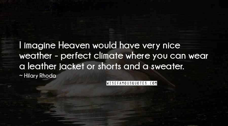 Hilary Rhoda Quotes: I imagine Heaven would have very nice weather - perfect climate where you can wear a leather jacket or shorts and a sweater.
