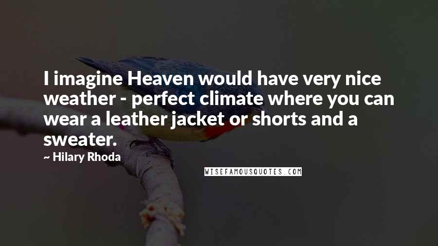 Hilary Rhoda Quotes: I imagine Heaven would have very nice weather - perfect climate where you can wear a leather jacket or shorts and a sweater.