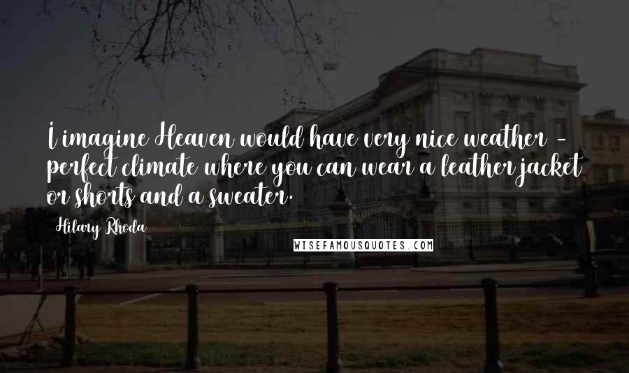 Hilary Rhoda Quotes: I imagine Heaven would have very nice weather - perfect climate where you can wear a leather jacket or shorts and a sweater.