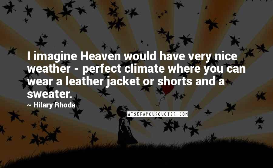 Hilary Rhoda Quotes: I imagine Heaven would have very nice weather - perfect climate where you can wear a leather jacket or shorts and a sweater.