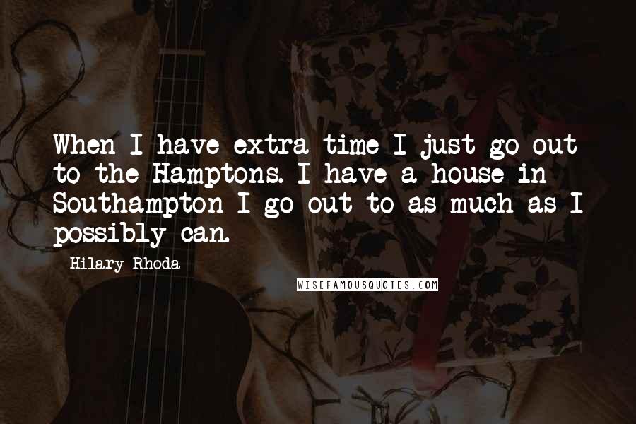 Hilary Rhoda Quotes: When I have extra time I just go out to the Hamptons. I have a house in Southampton I go out to as much as I possibly can.