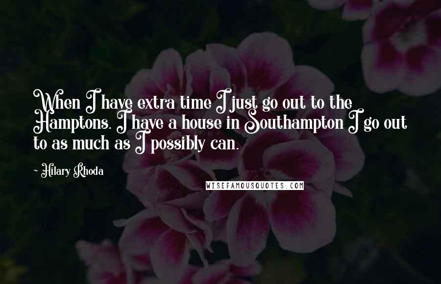 Hilary Rhoda Quotes: When I have extra time I just go out to the Hamptons. I have a house in Southampton I go out to as much as I possibly can.