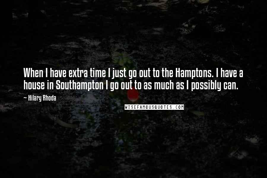 Hilary Rhoda Quotes: When I have extra time I just go out to the Hamptons. I have a house in Southampton I go out to as much as I possibly can.