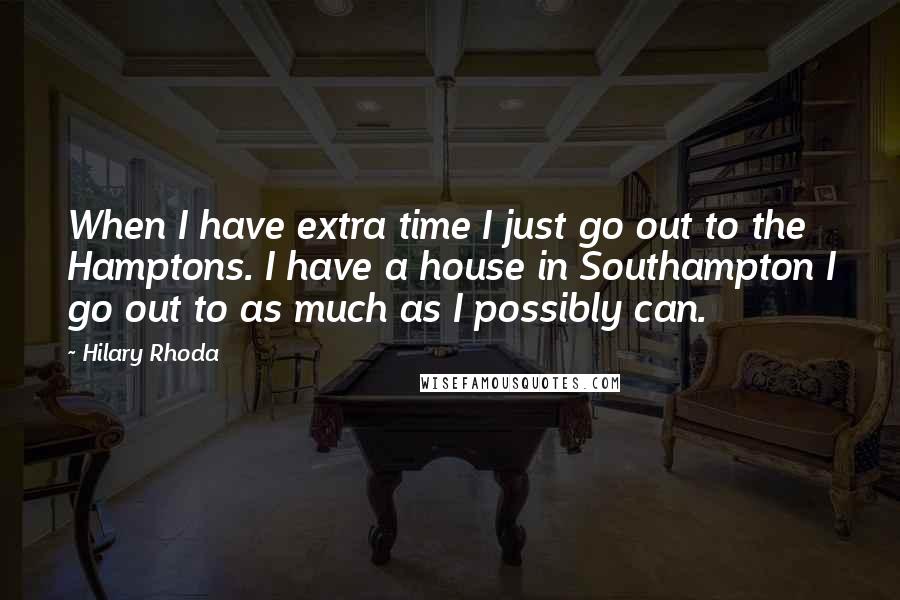 Hilary Rhoda Quotes: When I have extra time I just go out to the Hamptons. I have a house in Southampton I go out to as much as I possibly can.