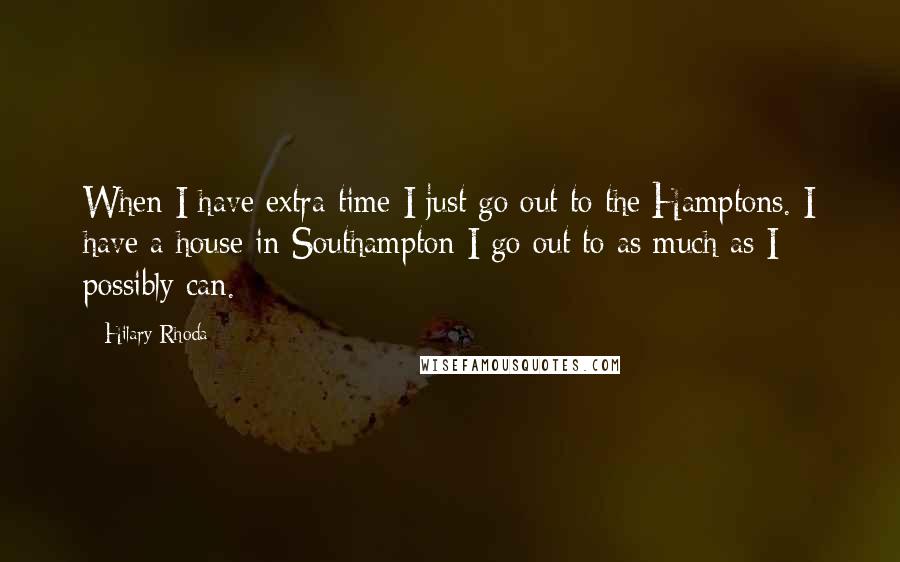 Hilary Rhoda Quotes: When I have extra time I just go out to the Hamptons. I have a house in Southampton I go out to as much as I possibly can.