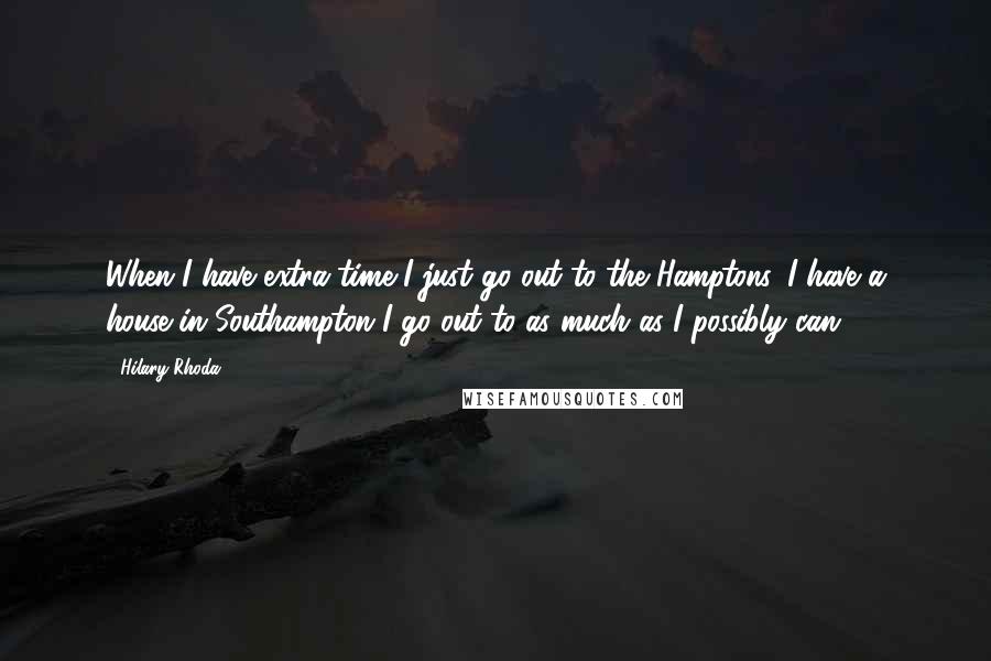 Hilary Rhoda Quotes: When I have extra time I just go out to the Hamptons. I have a house in Southampton I go out to as much as I possibly can.