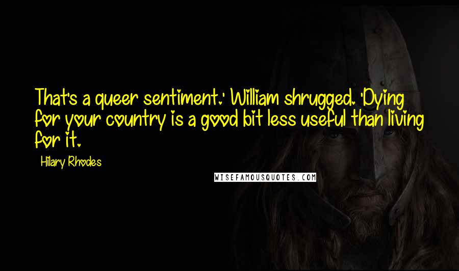Hilary Rhodes Quotes: That's a queer sentiment.' William shrugged. 'Dying for your country is a good bit less useful than living for it.