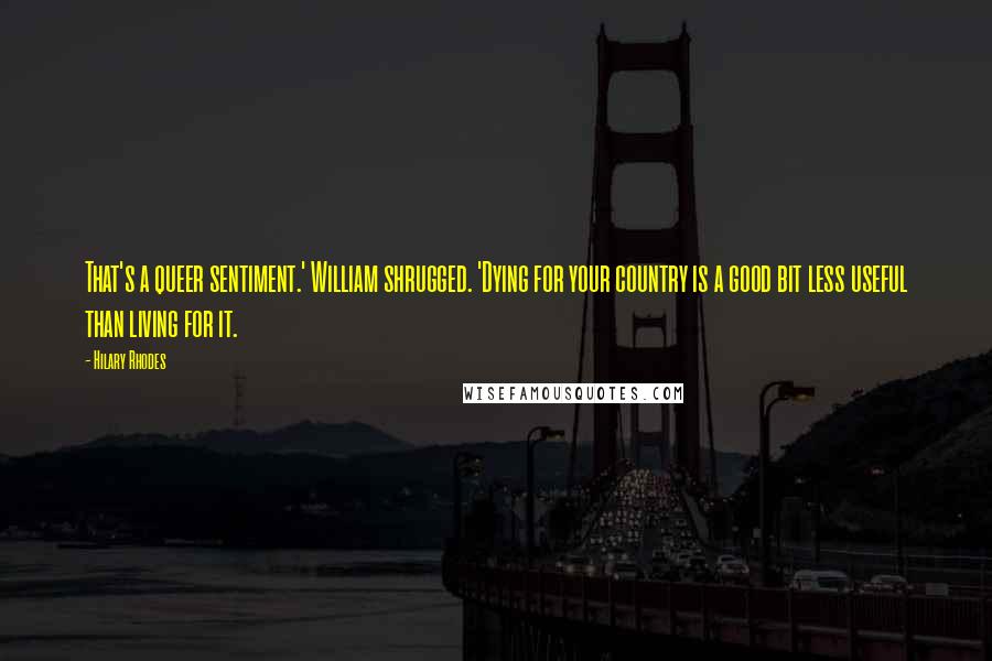 Hilary Rhodes Quotes: That's a queer sentiment.' William shrugged. 'Dying for your country is a good bit less useful than living for it.