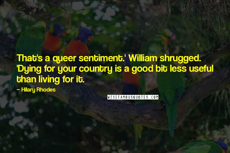 Hilary Rhodes Quotes: That's a queer sentiment.' William shrugged. 'Dying for your country is a good bit less useful than living for it.