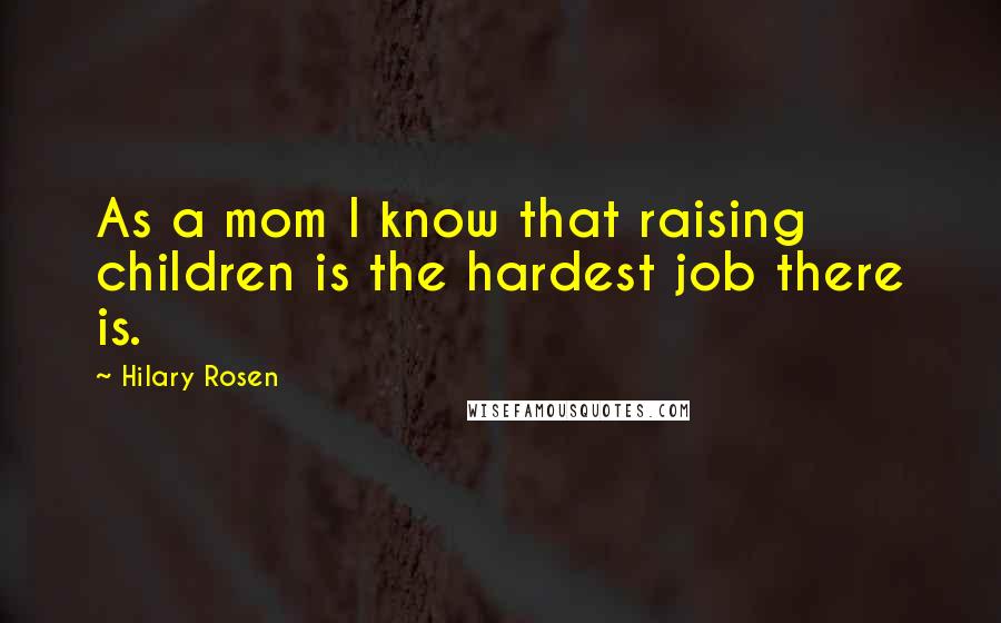 Hilary Rosen Quotes: As a mom I know that raising children is the hardest job there is.