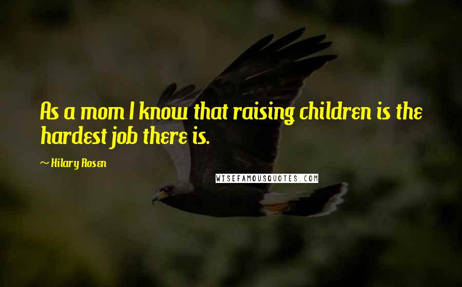 Hilary Rosen Quotes: As a mom I know that raising children is the hardest job there is.