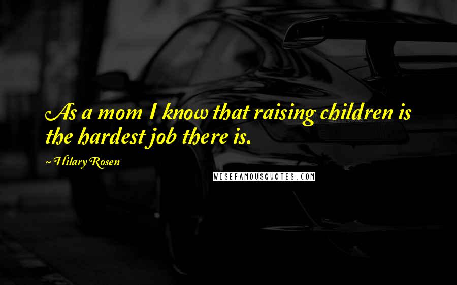 Hilary Rosen Quotes: As a mom I know that raising children is the hardest job there is.