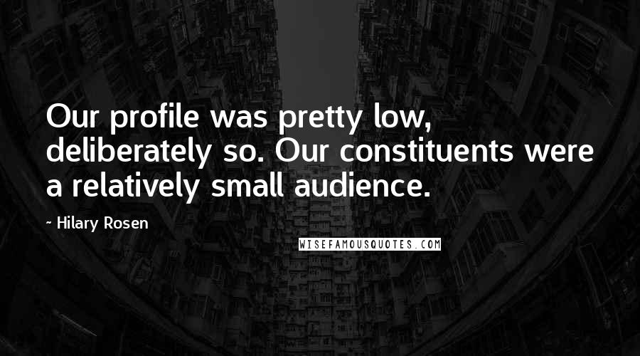 Hilary Rosen Quotes: Our profile was pretty low, deliberately so. Our constituents were a relatively small audience.