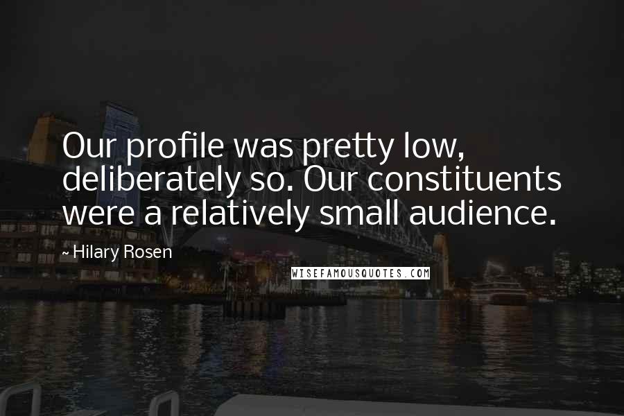 Hilary Rosen Quotes: Our profile was pretty low, deliberately so. Our constituents were a relatively small audience.