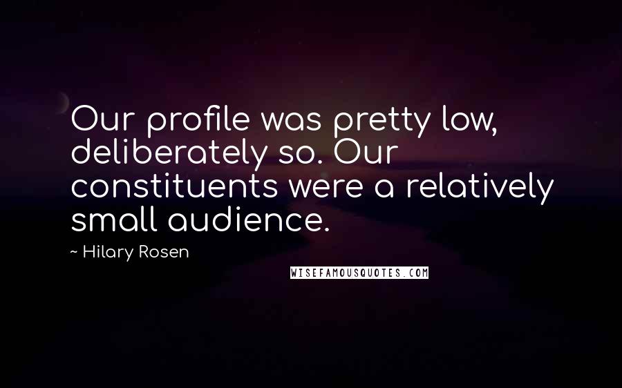 Hilary Rosen Quotes: Our profile was pretty low, deliberately so. Our constituents were a relatively small audience.