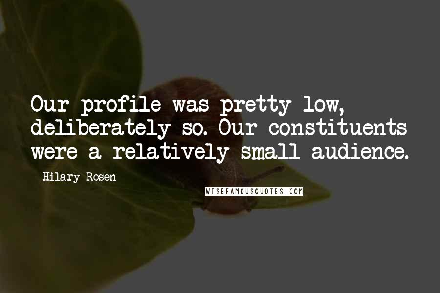 Hilary Rosen Quotes: Our profile was pretty low, deliberately so. Our constituents were a relatively small audience.