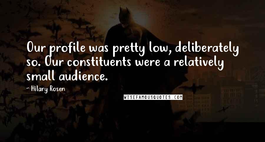 Hilary Rosen Quotes: Our profile was pretty low, deliberately so. Our constituents were a relatively small audience.