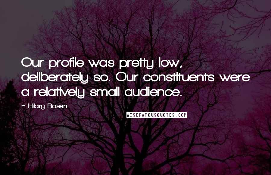 Hilary Rosen Quotes: Our profile was pretty low, deliberately so. Our constituents were a relatively small audience.