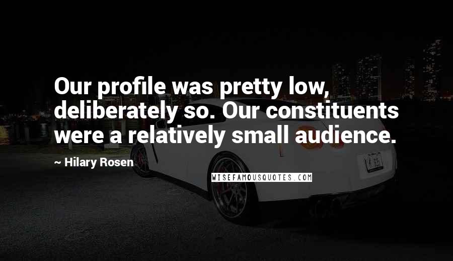 Hilary Rosen Quotes: Our profile was pretty low, deliberately so. Our constituents were a relatively small audience.