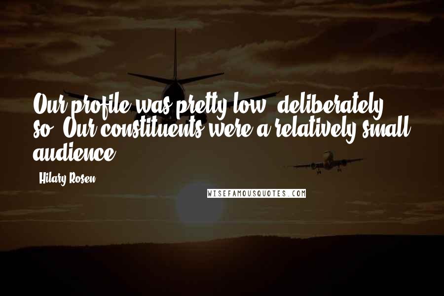 Hilary Rosen Quotes: Our profile was pretty low, deliberately so. Our constituents were a relatively small audience.